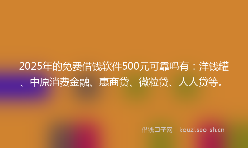2025年的免费借钱软件500元可靠吗有：洋钱罐、中原消费金融、惠商贷、微粒贷、人人贷等。