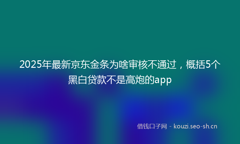 2025年最新京东金条为啥审核不通过，概括5个黑白贷款不是高炮的app