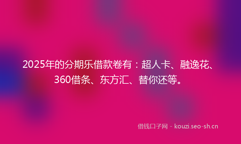 2025年的分期乐借款卷有：超人卡、融逸花、360借条、东方汇、替你还等。