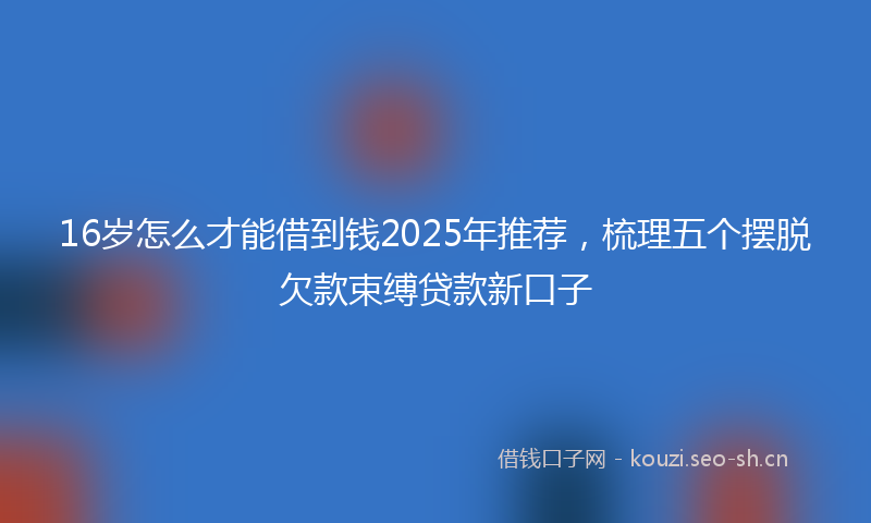 16岁怎么才能借到钱2025年推荐，梳理五个摆脱欠款束缚贷款新口子