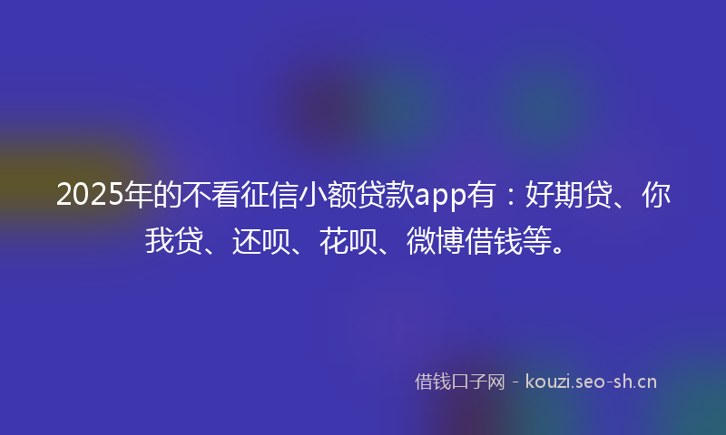 2025年的不看征信小额贷款app有：好期贷、你我贷、还呗、花呗、微博借钱等。