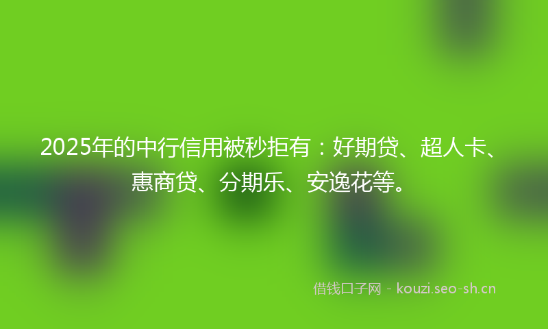 2025年的中行信用被秒拒有：好期贷、超人卡、惠商贷、分期乐、安逸花等。