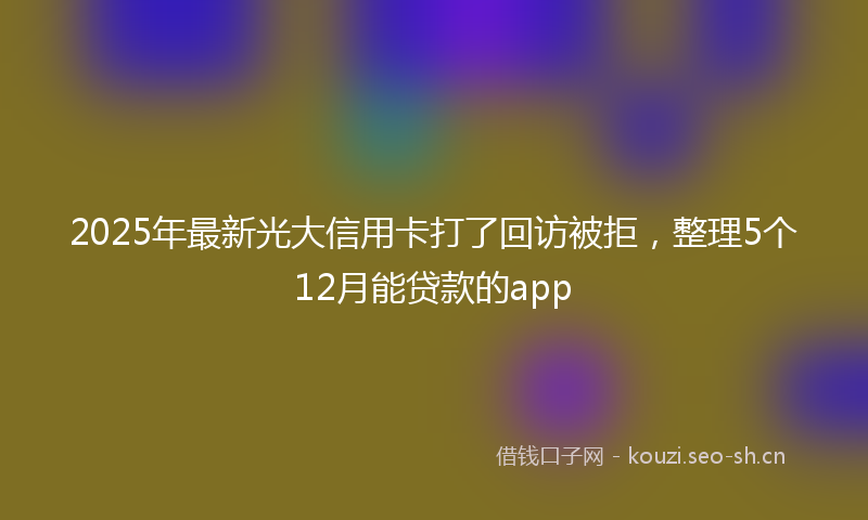 2025年最新光大信用卡打了回访被拒，整理5个12月能贷款的app