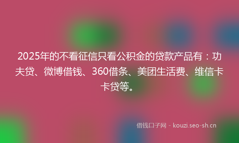 2025年的不看征信只看公积金的贷款产品有：功夫贷、微博借钱、360借条、美团生活费、维信卡卡贷等。