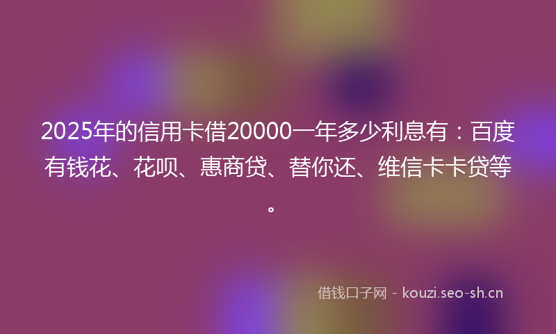 2025年的信用卡借20000一年多少利息有：百度有钱花、花呗、惠商贷、替你还、维信卡卡贷等。