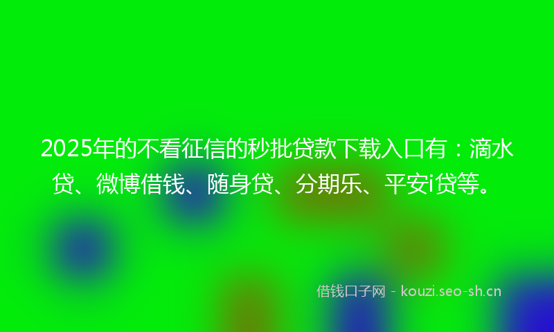 2025年的不看征信的秒批贷款下载入口有：滴水贷、微博借钱、随身贷、分期乐、平安i贷等。