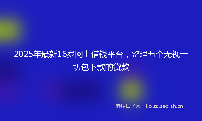2025年最新16岁网上借钱平台，整理五个无视一切包下款的贷款