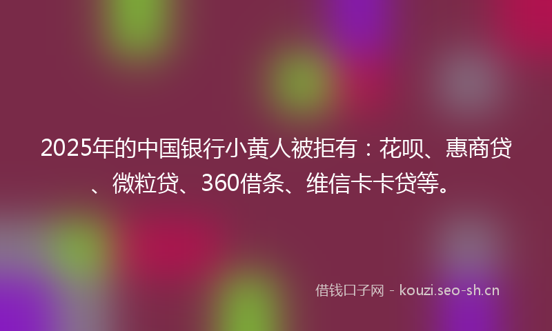 2025年的中国银行小黄人被拒有：花呗、惠商贷、微粒贷、360借条、维信卡卡贷等。