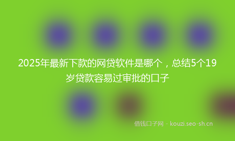 2025年最新下款的网贷软件是哪个，总结5个19岁贷款容易过审批的口子