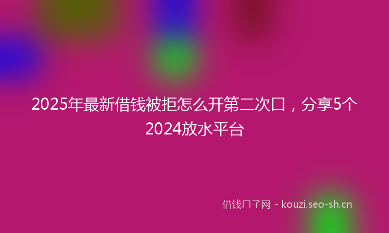 2025年最新借钱被拒怎么开第二次口,分享5个2024放水平台