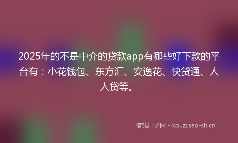 2025年的不是中介的贷款app有哪些好下款的平台有：小花钱包、东方汇、安逸花、快贷通、人人贷等。