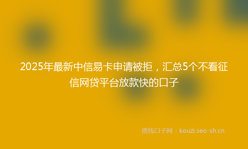 2025年最新中信易卡申请被拒，汇总5个不看征信网贷平台放款快的口子