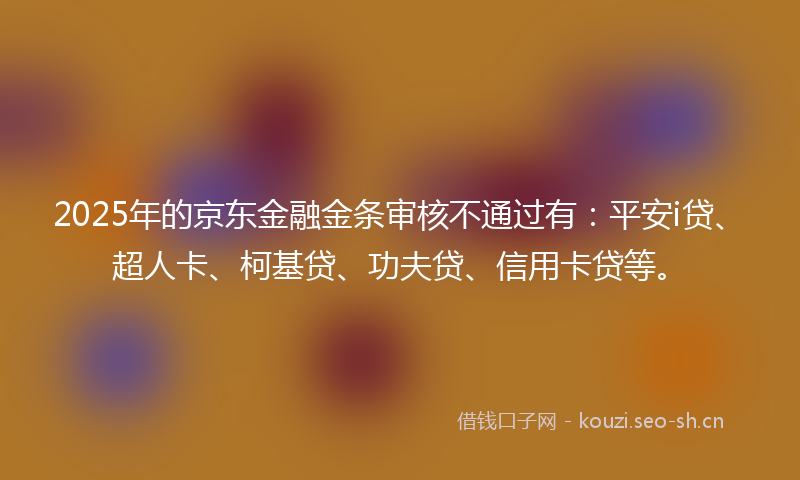 2025年的京东金融金条审核不通过有:平安i贷、超人卡、柯基贷、功夫贷、信用卡贷等。