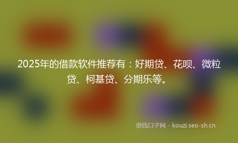 2025年的借款软件推荐有：好期贷、花呗、微粒贷、柯基贷、分期乐等。