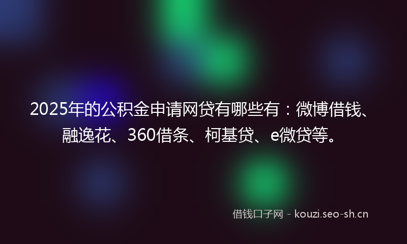 2025年的公积金申请网贷有哪些有：微博借钱、融逸花、360借条、柯基贷、e微贷等。