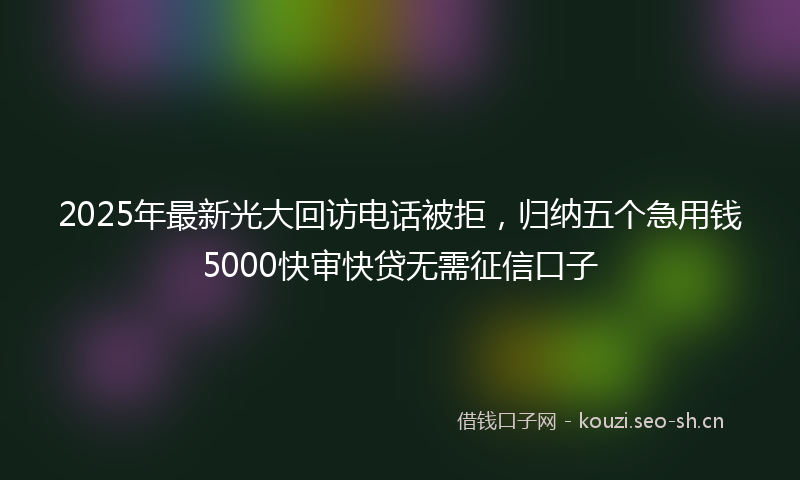 2025年最新光大回访电话被拒，归纳五个急用钱5000快审快贷无需征信口子