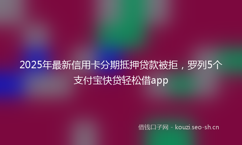 2025年最新信用卡分期抵押贷款被拒，罗列5个支付宝快贷轻松借app