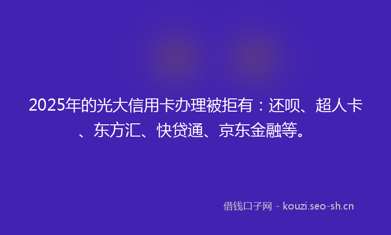 2025年的光大信用卡办理被拒有：还呗、超人卡、东方汇、快贷通、京东金融等。