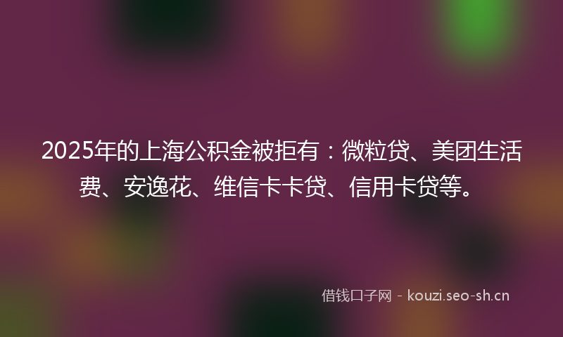 2025年的上海公积金被拒有：微粒贷、美团生活费、安逸花、维信卡卡贷、信用卡贷等。