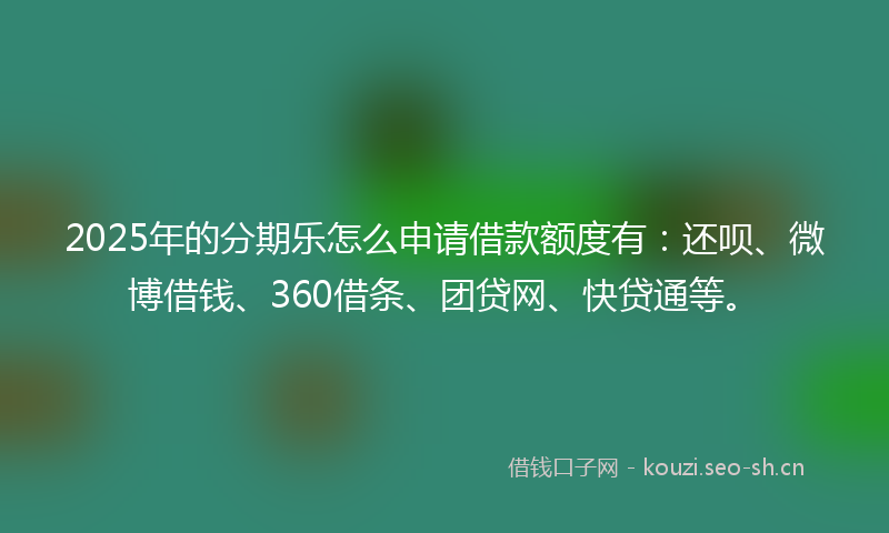 2025年的分期乐怎么申请借款额度有：还呗、微博借钱、360借条、团贷网、快贷通等。
