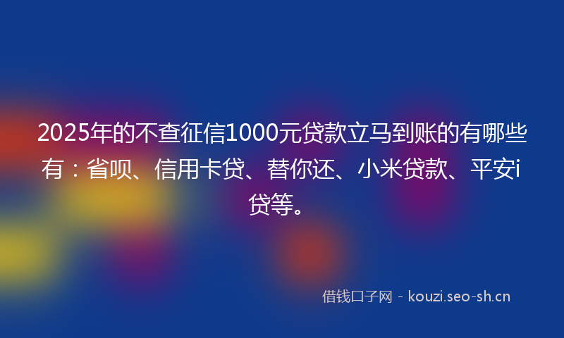 2025年的不查征信1000元贷款立马到账的有哪些有：省呗、信用卡贷、替你还、小米贷款、平安i贷等。