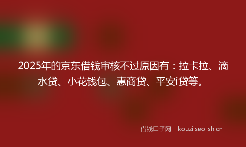 2025年的京东借钱审核不过原因有：拉卡拉、滴水贷、小花钱包、惠商贷、平安i贷等。