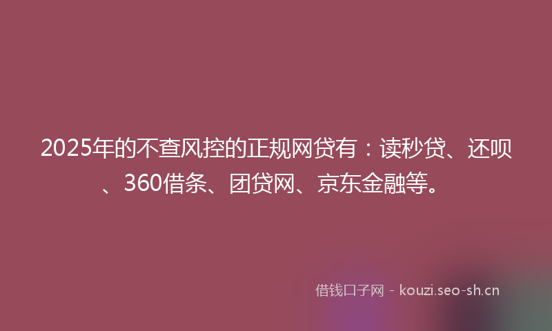 2025年的不查风控的正规网贷有：读秒贷、还呗、360借条、团贷网、京东金融等。