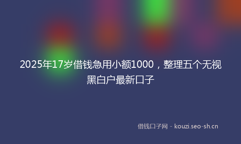 2025年17岁借钱急用小额1000，整理五个无视黑白户最新口子