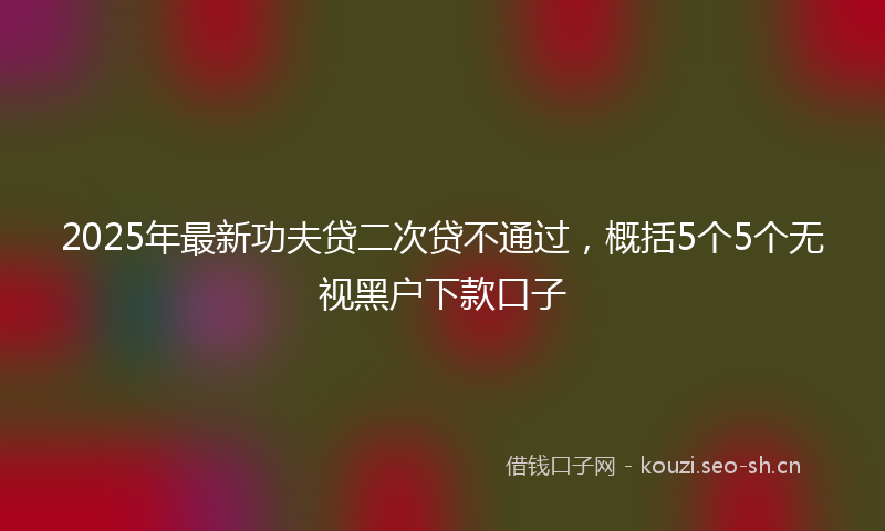2025年最新功夫贷二次贷不通过，概括5个5个无视黑户下款口子