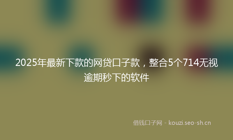 2025年最新下款的网贷口子款，整合5个714无视逾期秒下的软件