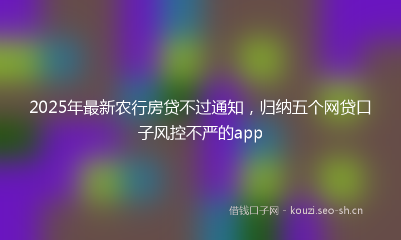 2025年最新农行房贷不过通知，归纳五个网贷口子风控不严的app