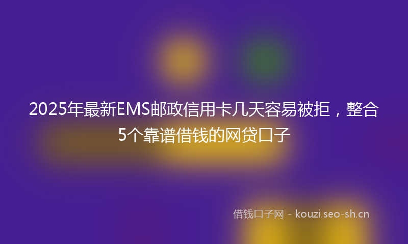 2025年最新EMS邮政信用卡几天容易被拒，整合5个靠谱借钱的网贷口子