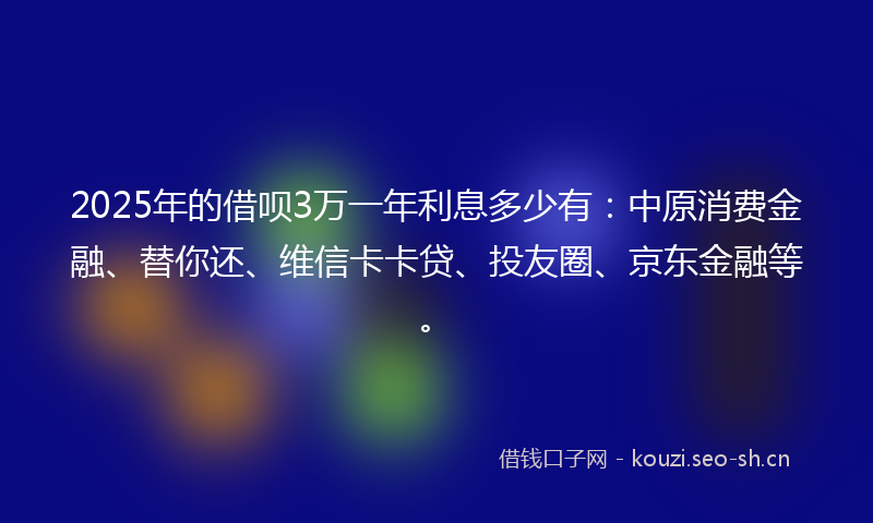 2025年的借呗3万一年利息多少有：中原消费金融、替你还、维信卡卡贷、投友圈、京东金融等。