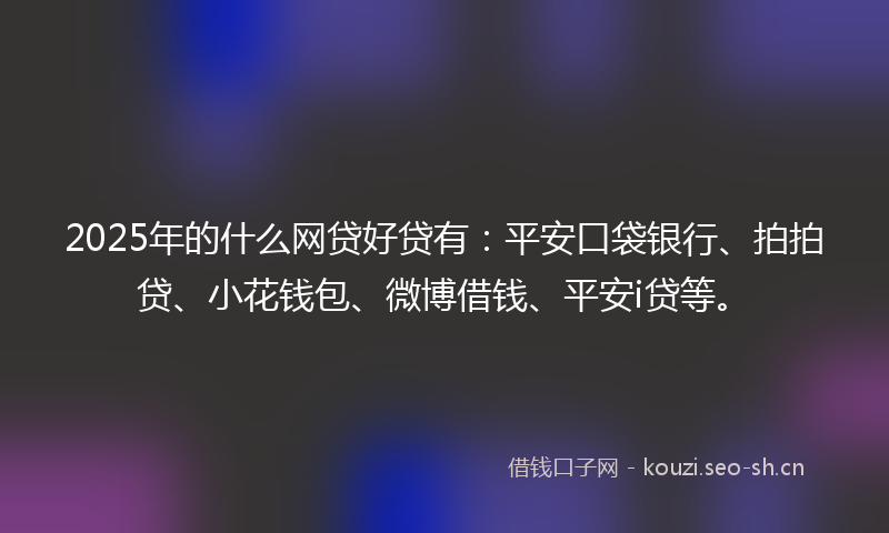 2025年的什么网贷好贷有：平安口袋银行、拍拍贷、小花钱包、微博借钱、平安i贷等。