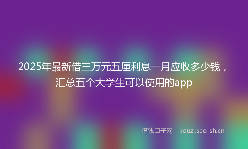 2025年最新借三万元五厘利息一月应收多少钱，汇总五个大学生可以使用的app