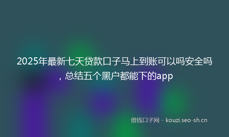 2025年最新七天贷款口子马上到账可以吗安全吗，总结五个黑户都能下的app