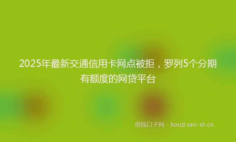 2025年最新交通信用卡网点被拒，罗列5个分期有额度的网贷平台