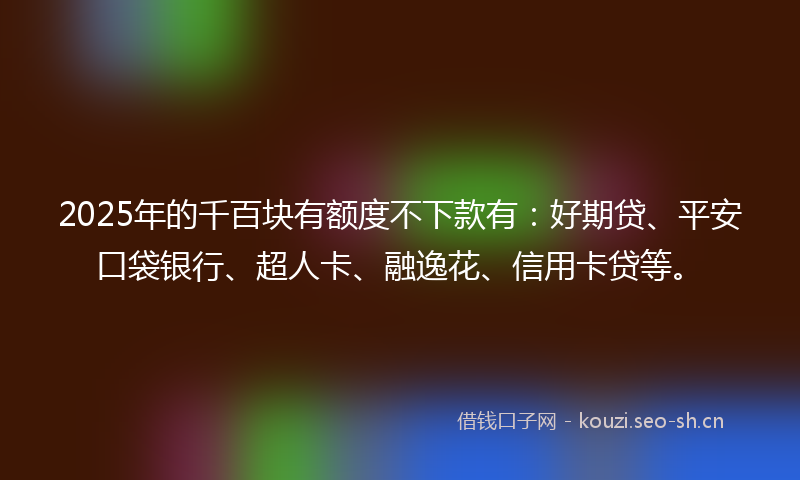 2025年的千百块有额度不下款有:好期贷、平安口袋银行、超人卡、融逸花、信用卡贷等。
