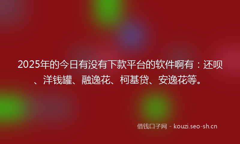 2025年的今日有没有下款平台的软件啊有：还呗、洋钱罐、融逸花、柯基贷、安逸花等。