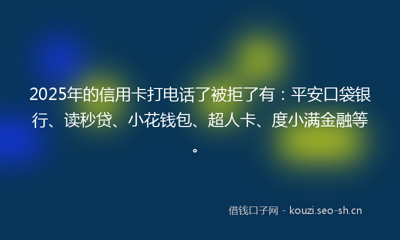 2025年的信用卡打电话了被拒了有：平安口袋银行、读秒贷、小花钱包、超人卡、度小满金融等。