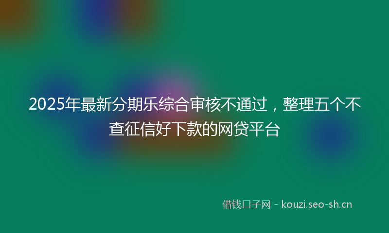 2025年最新分期乐综合审核不通过，整理五个不查征信好下款的网贷平台