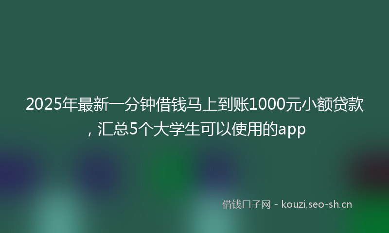 2025年最新一分钟借钱马上到账1000元小额贷款，汇总5个大学生可以使用的app