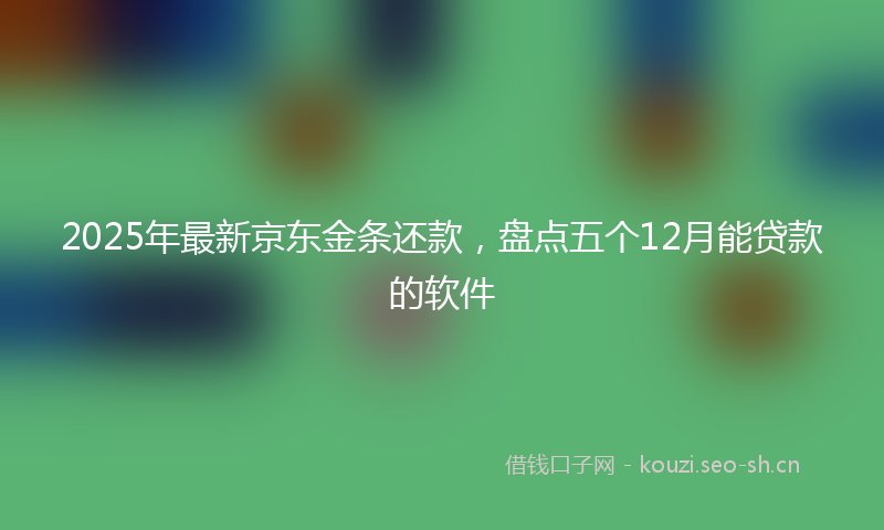 2025年最新京东金条还款，盘点五个12月能贷款的软件