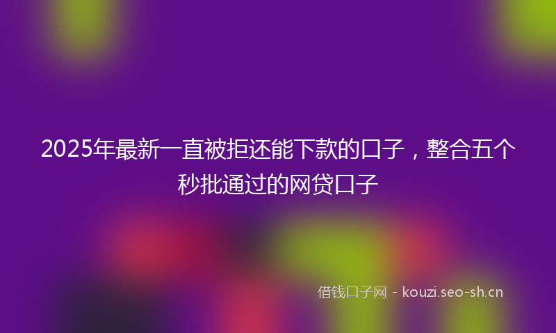 2025年最新一直被拒还能下款的口子，整合五个秒批通过的网贷口子