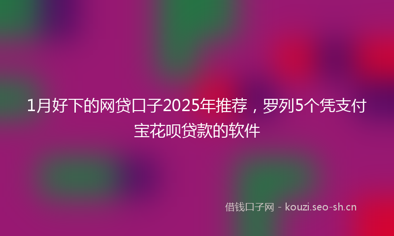 1月好下的网贷口子2025年推荐，罗列5个凭支付宝花呗贷款的软件