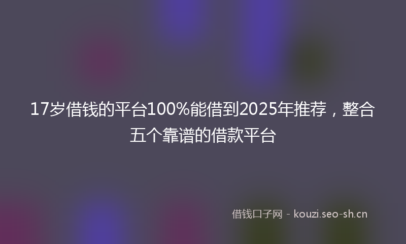 17岁借钱的平台100%能借到2025年推荐，整合五个靠谱的借款平台