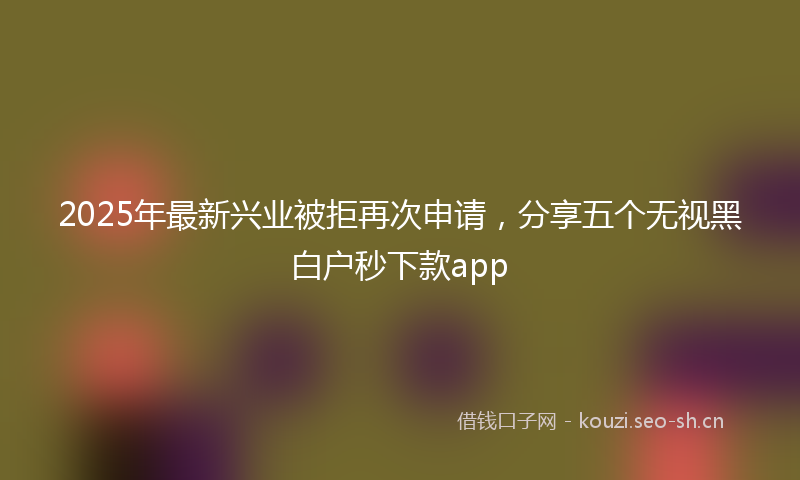 2025年最新兴业被拒再次申请，分享五个无视黑白户秒下款app