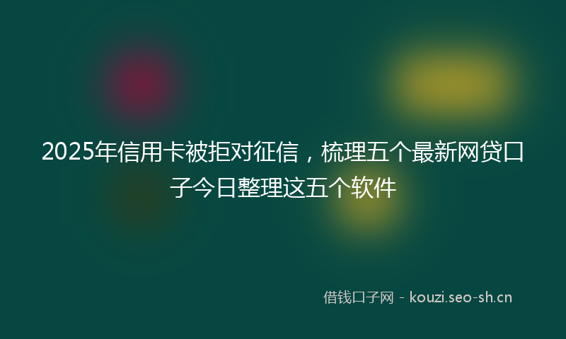 2025年信用卡被拒对征信，梳理五个最新网贷口子今日整理这五个软件