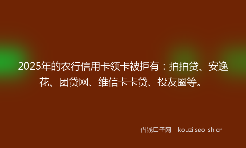 2025年的农行信用卡领卡被拒有：拍拍贷、安逸花、团贷网、维信卡卡贷、投友圈等。