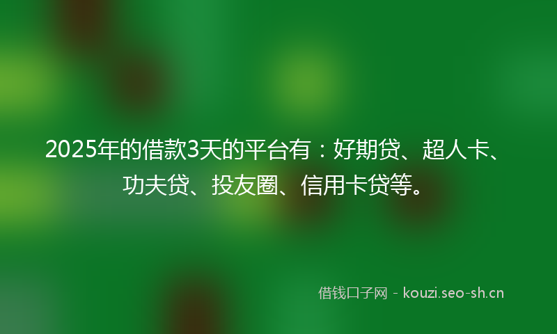 2025年的借款3天的平台有：好期贷、超人卡、功夫贷、投友圈、信用卡贷等。